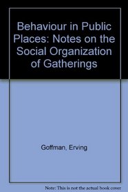 Behavior in Public Places : Notes on the Social Organization of Gatherings