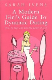 A Modern Girl's Guide to Dynamic Dating : How to Play and Win the Game of Love