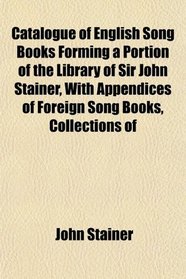 Catalogue of English Song Books Forming a Portion of the Library of Sir John Stainer, With Appendices of Foreign Song Books, Collections of
