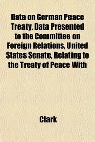 Data on German Peace Treaty. Data Presented to the Committee on Foreign Relations, United States Senate, Relating to the Treaty of Peace With