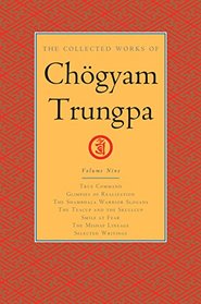 The Collected Works of Chgyam Trungpa, Volume 9: True Command - Glimpses of Realization - Shambhala Warrior Slogans - The Teacup and the Skullcup - ... Fear - The Mishap Lineage - Selected Writings