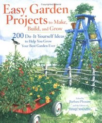 Easy Garden Projects to Make, Build, and Grow: 200 Do-It-Yourself Ideas to Help You Grow Your Best Garden Ever