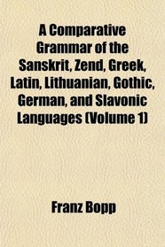 A Comparative Grammar of the Sanskrit, Zend, Greek, Latin, Lithuanian, Gothic, German, and Slavonic Languages (Volume 1)