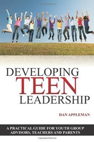 Developing Teen Leadership: A Practical Guide for  Youth Group Advisors, Teachers and Parents