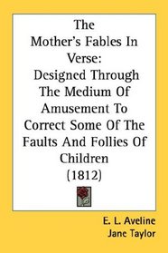 The Mother's Fables In Verse: Designed Through The Medium Of Amusement To Correct Some Of The Faults And Follies Of Children (1812)