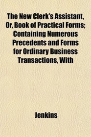 The New Clerk's Assistant, Or, Book of Practical Forms; Containing Numerous Precedents and Forms for Ordinary Business Transactions, With