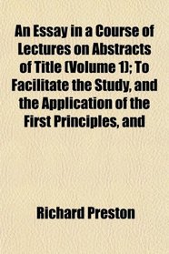 An Essay in a Course of Lectures on Abstracts of Title (Volume 1); To Facilitate the Study, and the Application of the First Principles, and