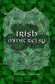 Irish Minstrelsy. Being a Selection of Irish Songs, Lyrics, and Ballads; Original and Translated