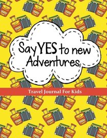 Travel Journal for Kids: Say YES to New Adventures: Vacation Journal or Diary: 100+ Page Kids Travel Journal with Prompts PLUS Blank Pages for Drawing or Photos (Kids Travel Journals) (Volume 4)