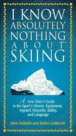 I Know Absolutely Nothing About Skiing: A New Skier's Guide to the Sport's History, Equipment, Apparel, Etiquette, Safety, and Language