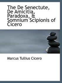 The De Senectute, De Amicitia, Paradoxa, & Somnium Scipionis of Cicero