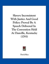 Slavery Inconsistent With Justice And Good Policy: Proved By A Speech Delivered In The Convention Held At Danville, Kentucky (1793)