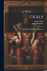 Cicely; Or, the Rose of Raby [By A. Musgrave]