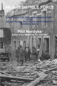 An Irresistible Force: Lieutenant Colonel Ben Vandervoort and the 2nd Battalion, 505th Parachute Infantry in World War II