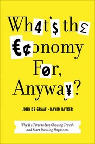 What's the Economy For, Anyway?: Why It's Time to Stop Chasing Growth and Start Pursuing Happiness