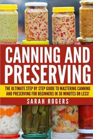 Canning and Preserving: The Ultimate Step-by-Step Guide to Mastering Canning and Preserving for Beginners in 30 Minutes or Less!