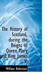 The History of Scotland, during the Reigns of Queen Mary and King James VI