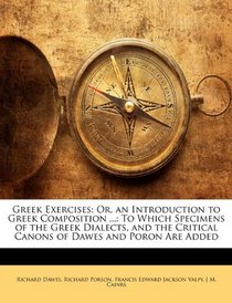 Greek Exercises; Or, an Introduction to Greek Composition ...: To Which Specimens of the Greek Dialects, and the Critical Canons of Dawes and Poron Are Added