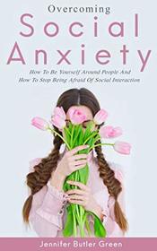 Overcoming Social Anxiety: How to Be Yourself and How to Stop Being Afraid of Social Interaction