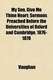 My Son, Give Me Thine Heart; Sermons Preached Before the Universities of Oxford and Cambridge, 1876-1878