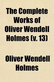 The Complete Works of Oliver Wendell Holmes (v. 13)