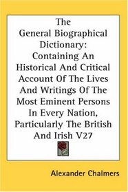 The General Biographical Dictionary: Containing An Historical And Critical Account Of The Lives And Writings Of The Most Eminent Persons In Every Nation, Particularly The British And Irish V27