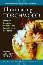 Illuminating Torchwood: Essays on Narrative, Character and Sexuality in the BBC Series (Critical Explorations in Science Fiction and Fantasy)