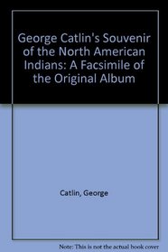 George Catlin's Souvenir of the North American Indians: A Facsimile of the Original Album