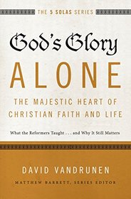 God's Glory Alone---The Majestic Heart of Christian Faith and Life: What the Reformers Taught...and Why It Still Matters (The Five Solas Series)