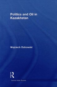 Politics and Oil in Kazakhstan (Central Asian Studies)