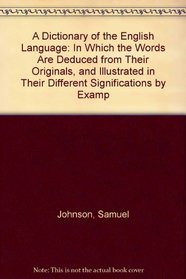 A Dictionary of the English Language: In Which the Words Are Deduced from Their Originals, and Illustrated in Their Different Significations by Examp