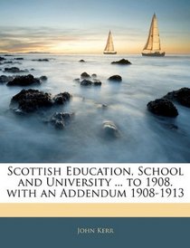 Scottish Education, School and University ... to 1908. with an Addendum 1908-1913