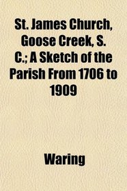St. James Church, Goose Creek, S. C.; A Sketch of the Parish From 1706 to 1909