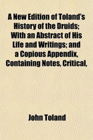 A New Edition of Toland's History of the Druids; With an Abstract of His Life and Writings; and a Copious Appendix, Containing Notes, Critical,