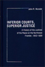 Inferior Courts, Superior Justice: A History of the Justices of the Peace on the Northwest Frontier, 1853-1889 (Contributions in Legal Studies)