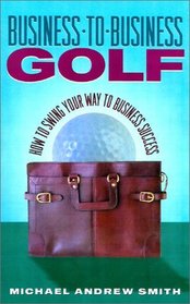 Business-to-Business Golf : How to Swing Your Way to Business Success