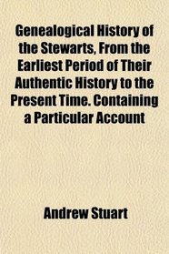 Genealogical History of the Stewarts, From the Earliest Period of Their Authentic History to the Present Time. Containing a Particular Account