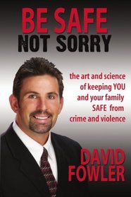 Be Safe Not Sorry, the Art and Science of Keeping YOU and Your Family SAFE from Crime and Violence