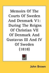 Memoirs Of The Courts Of Sweden And Denmark V1: During The Reigns Of Christian VII Of Denmark And Gustavus III And IV Of Sweden (1818)