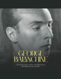 George Balanchine: The Life and Legacy of One of the 20th Century?s Most Influential Choreographers