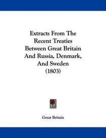 Extracts From The Recent Treaties Between Great Britain And Russia, Denmark, And Sweden (1803)