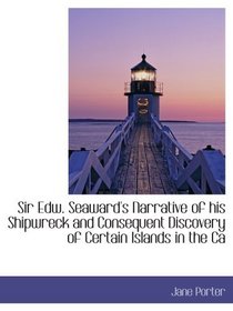 Sir Edw. Seaward's Narrative of his Shipwreck and Consequent Discovery of Certain Islands in the Ca