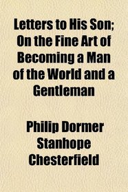 Letters to His Son; On the Fine Art of Becoming a Man of the World and a Gentleman