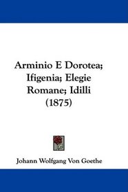 Arminio E Dorotea; Ifigenia; Elegie Romane; Idilli (1875) (Italian Edition)