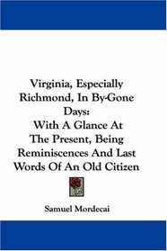 Virginia, Especially Richmond, In By-Gone Days: With A Glance At The Present, Being Reminiscences And Last Words Of An Old Citizen
