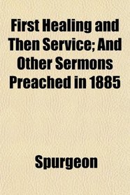 First Healing and Then Service; And Other Sermons Preached in 1885