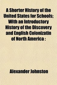 A Shorter History of the United States for Schools; With an Introductory History of the Discovery and English Colonizatin of North America