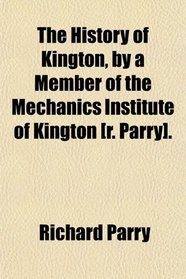 The History of Kington, by a Member of the Mechanics Institute of Kington [r. Parry].