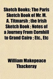 Sketch Books; The Paris Sketch Book of Mr. M. A. Titmarsh ; the Irish Sketch Book ; Notes of a Journey From Cornhill to Grand Cairo ; Etc., Etc