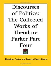 Discourses of Politics: The Collected Works of Theodore Parker Part Four